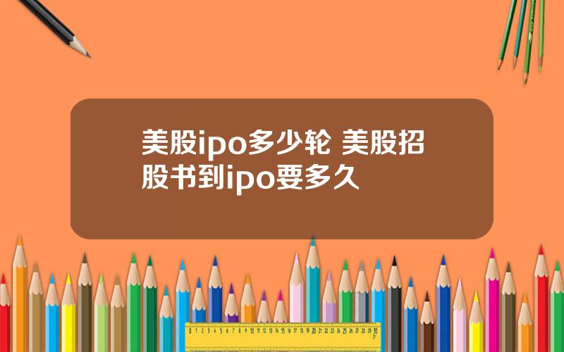 美股ipo多少轮 美股招股书到ipo要多久
